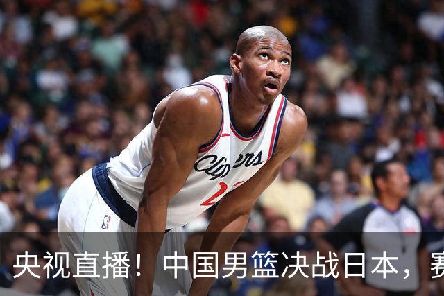 央视直播！中国男篮决战日本，赛前有3个好消息，赢球进决赛有戏